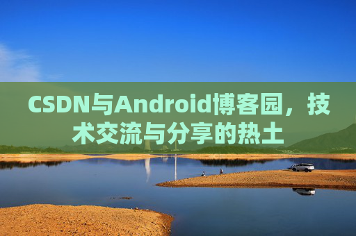 CSDN与Android博客园，技术交流与分享的热土