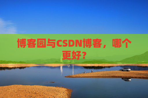 博客园与CSDN博客，哪个更好？