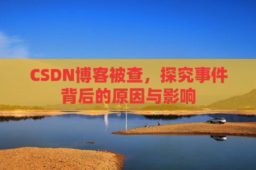 CSDN博客被查,探究事件背后的原因与影响