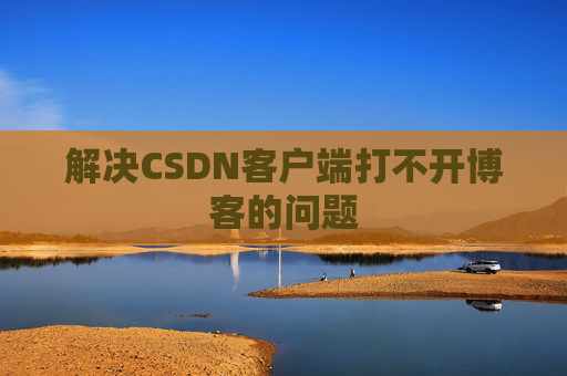 解决CSDN客户端打不开博客的问题 解决CSDN客户端打不开博客的问题